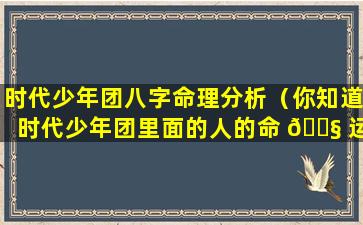 时代少年团八字命理分析（你知道时代少年团里面的人的命 🐧 运）